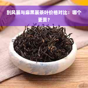 刮风寨与麻黑寨茶叶价格对比：哪个更贵？