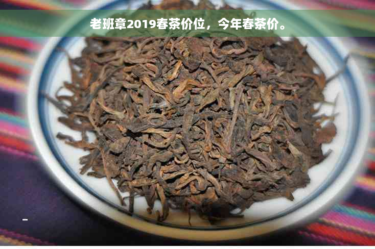 老班章2019春茶价位，今年春茶价。