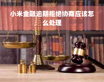 小米金融逾期拒绝协商应该怎么处理