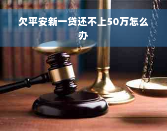 欠平安新一贷还不上50万怎么办