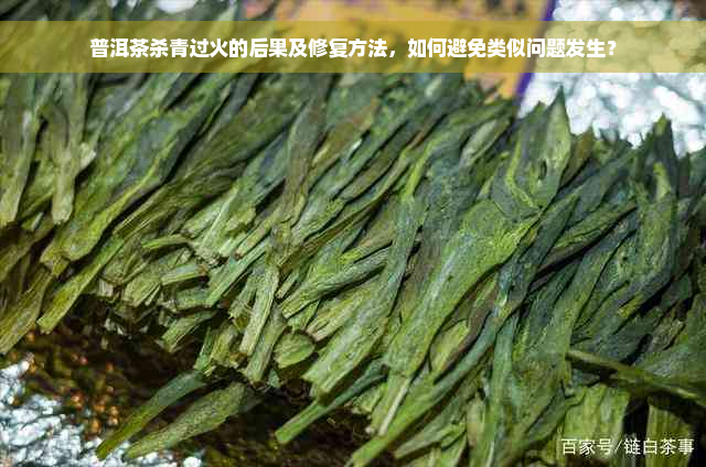 普洱茶杀青过火的后果及修复方法，如何避免类似问题发生？