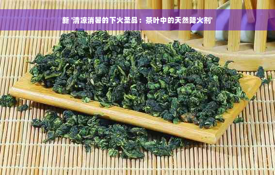 新 '清凉消暑的下火圣品：茶叶中的天然降火剂'