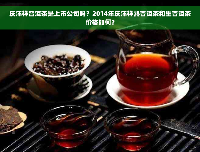 庆沣祥普洱茶是上市公司吗？2014年庆沣祥熟普洱茶和生普洱茶价格如何？