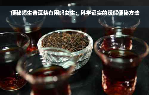 '便秘喝生普洱茶有用吗女生：科学证实的缓解便秘方法'