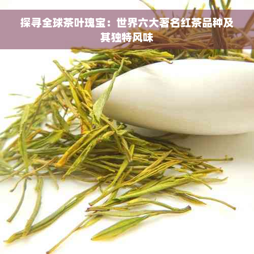 探寻全球茶叶瑰宝：世界六大著名红茶品种及其独特风味