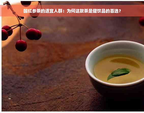 国红参茶的适宜人群：为何这款茶是健饮品的首选？