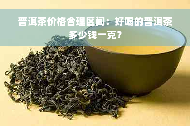 普洱茶价格合理区间：好喝的普洱茶多少钱一克？