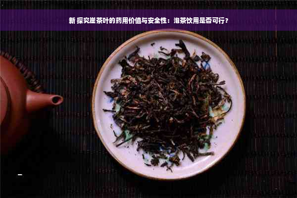 新 探究崖茶叶的药用价值与安全性：泡茶饮用是否可行？