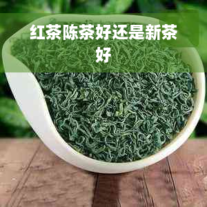 红茶陈茶好还是新茶好