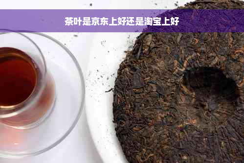 茶叶是京东上好还是淘宝上好