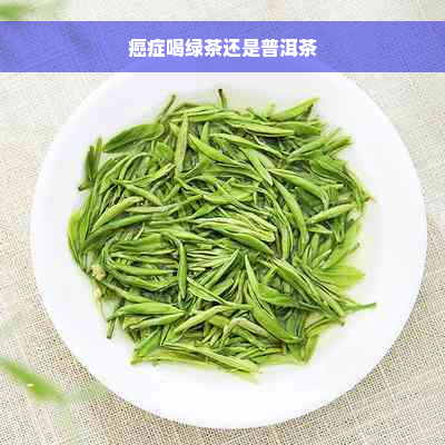 癌症喝绿茶还是普洱茶