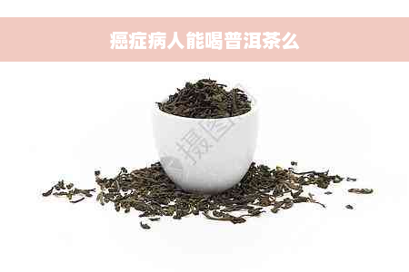 癌症病人能喝普洱茶么