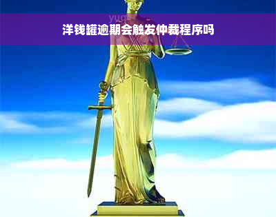 洋钱罐逾期会触发仲裁程序吗