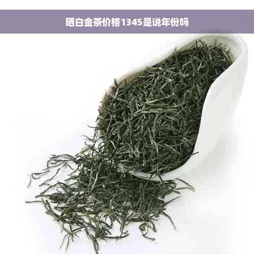 晒白金茶价格1345是说年份吗