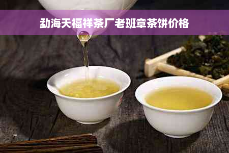 勐海天福祥茶厂老班章茶饼价格