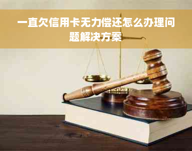 一直欠信用卡无力偿还怎么办理问题解决方案