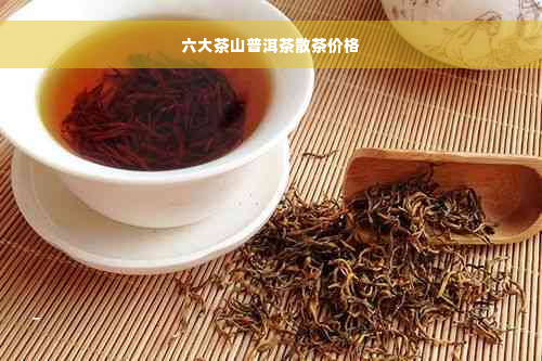 六大茶山普洱茶散茶价格