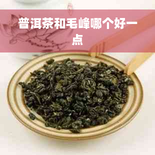 普洱茶和毛峰哪个好一点