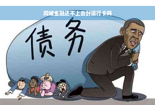 同城金融还不上会封银行卡吗