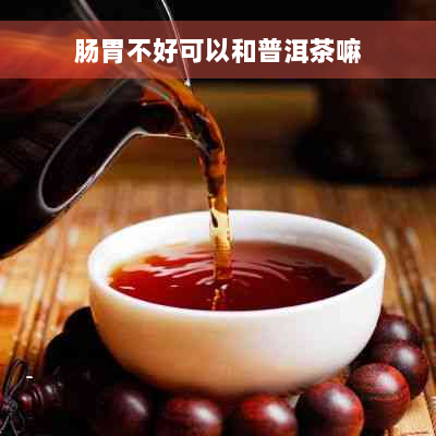 肠胃不好可以和普洱茶嘛