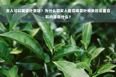 女人可以喝茶叶茶吗？为什么和女人能否喝茶叶相关的百度百科内容是什么？