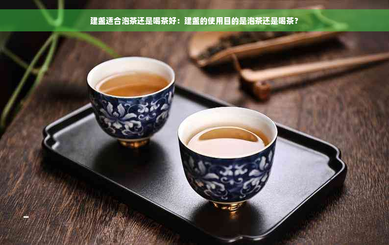 建盏适合泡茶还是喝茶好：建盏的使用目的是泡茶还是喝茶？