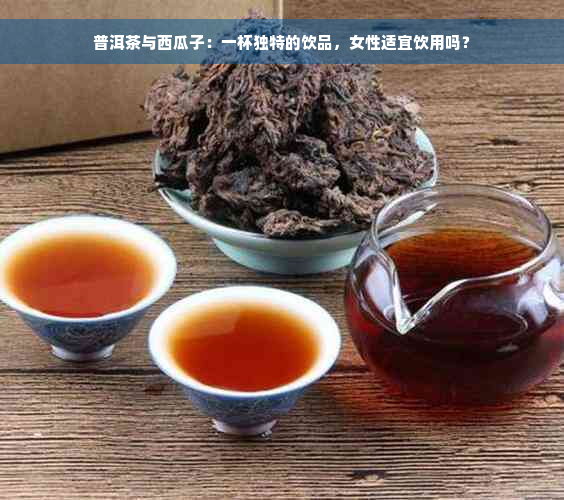 普洱茶与西瓜子：一杯独特的饮品，女性适宜饮用吗？