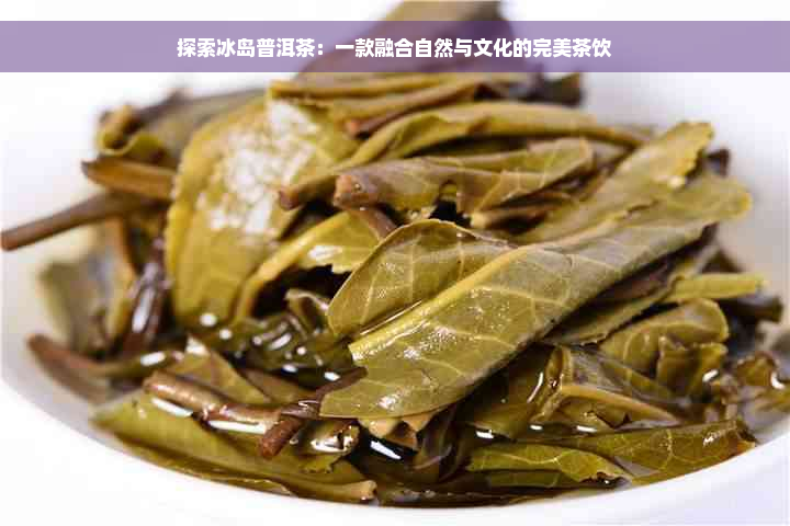 探索冰岛普洱茶：一款融合自然与文化的完美茶饮