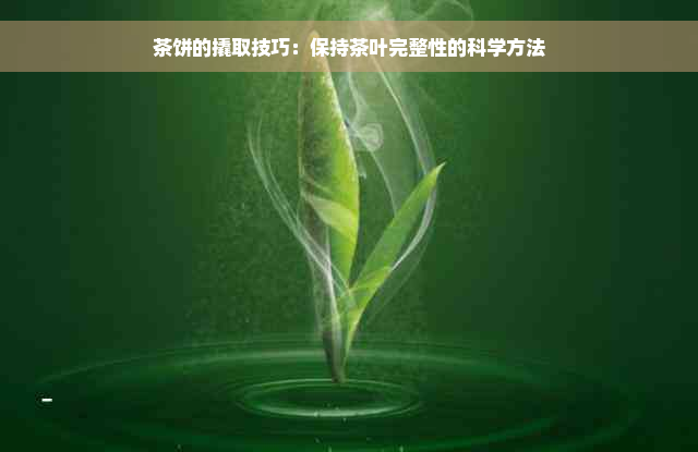 茶饼的撬取技巧：保持茶叶完整性的科学方法