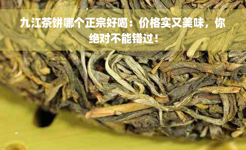 九江茶饼哪个正宗好喝：价格实又美味，你绝对不能错过！