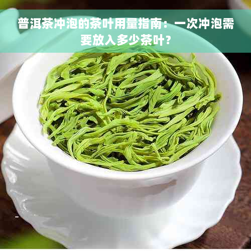 普洱茶冲泡的茶叶用量指南：一次冲泡需要放入多少茶叶？