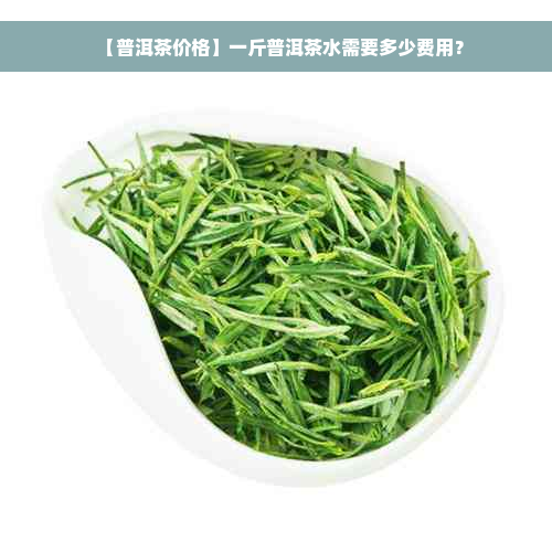 【普洱茶价格】一斤普洱茶水需要多少费用？