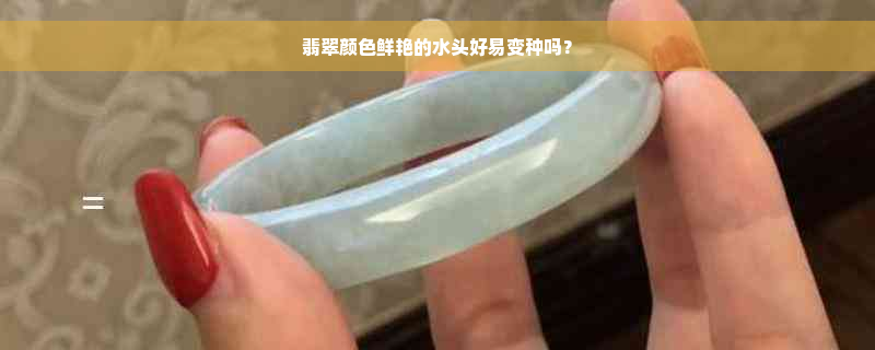 翡翠颜色鲜艳的水头好易变种吗？