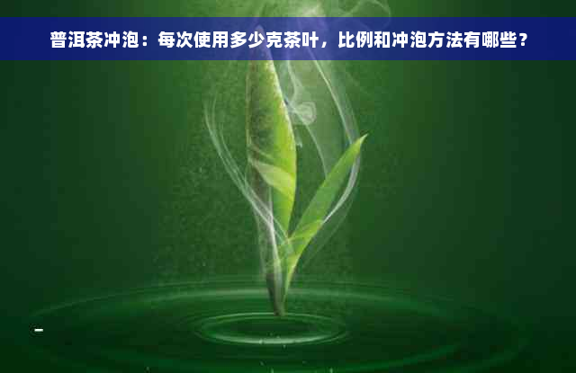 普洱茶冲泡：每次使用多少克茶叶，比例和冲泡方法有哪些？