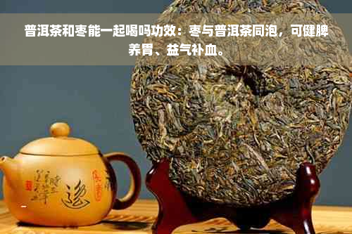 普洱茶和枣能一起喝吗功效：枣与普洱茶同泡，可健脾养胃、益气补血。