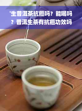 '生普洱茶抗癌吗？能喝吗？普洱生茶有抗癌功效吗？熟普洱抗癌还是生普洱？'