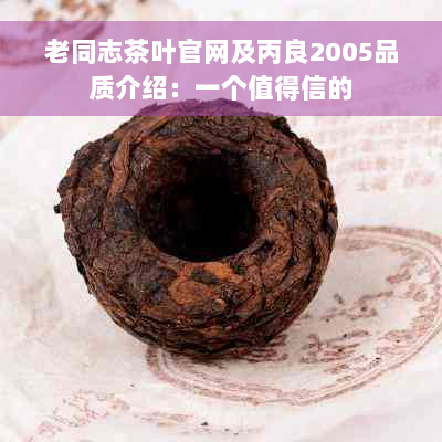 老同志茶叶官网及丙良2005品质介绍：一个值得信的