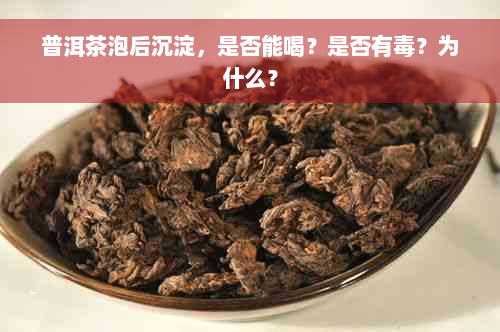 普洱茶泡后沉淀，是否能喝？是否有毒？为什么？