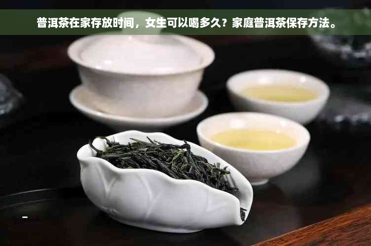 普洱茶在家存放时间，女生可以喝多久？家庭普洱茶保存方法。