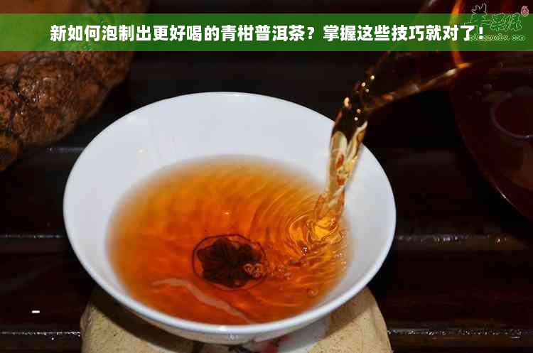 新如何泡制出更好喝的青柑普洱茶？掌握这些技巧就对了！