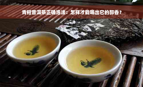 青柑普洱茶正确泡法：怎样才能喝出它的醇香？