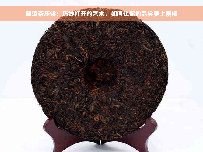 普洱茶压饼：巧妙打开的艺术，如何让你的品尝更上层楼