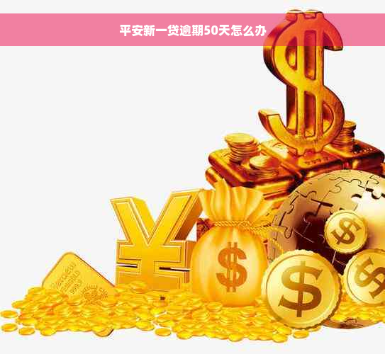 平安新一贷逾期50天怎么办