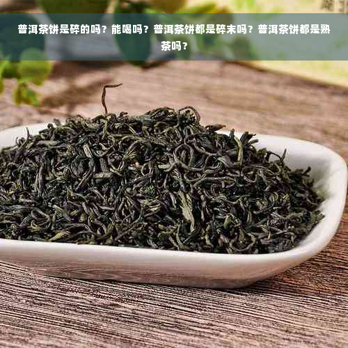 普洱茶饼是碎的吗？能喝吗？普洱茶饼都是碎末吗？普洱茶饼都是熟茶吗？