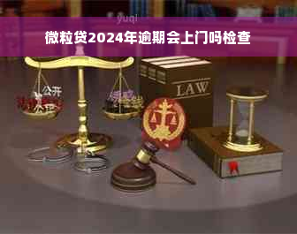 微粒贷2024年逾期会上门吗检查