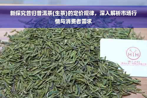 新探究昔归普洱茶(生茶)的定价规律，深入解析市场行情与消费者需求