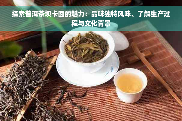 探索普洱茶坝卡囡的魅力：品味独特风味、了解生产过程与文化背景