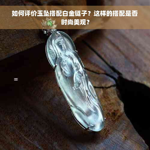 如何评价玉坠搭配白金链子？这样的搭配是否时尚美观？