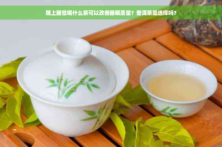 晚上睡觉喝什么茶可以改善睡眠质量？普洱茶是选择吗？