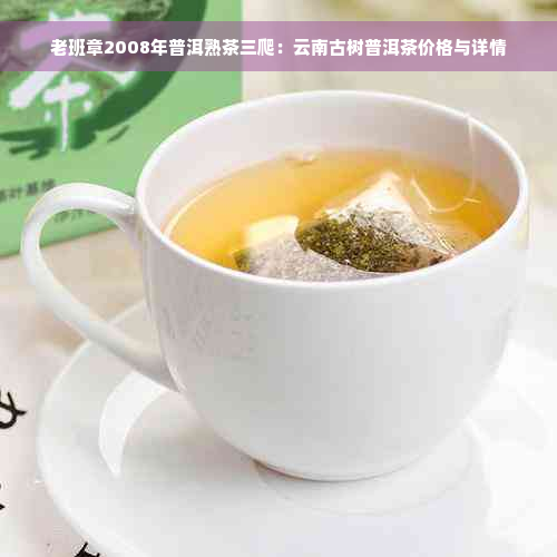 老班章2008年普洱熟茶三爬：云南古树普洱茶价格与详情